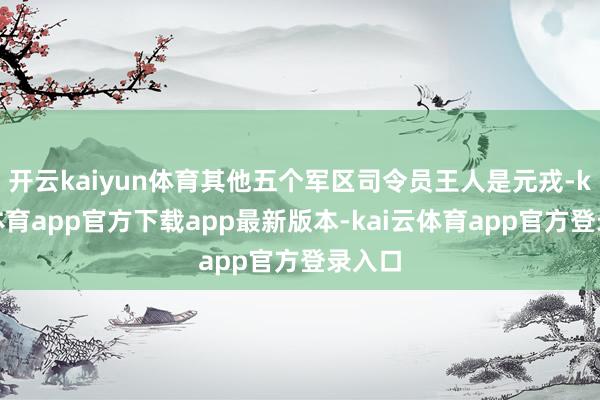 开云kaiyun体育其他五个军区司令员王人是元戎-kai云体育app官方下载app最新版本-kai云体育app官方登录入口