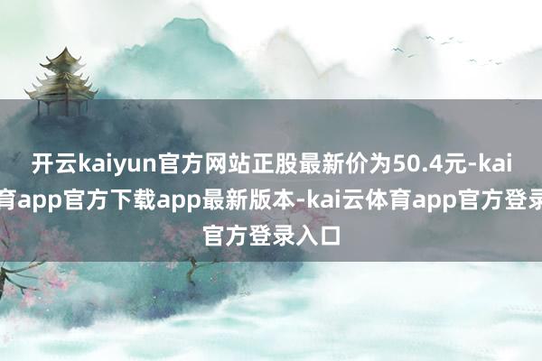 开云kaiyun官方网站正股最新价为50.4元-kai云体育app官方下载app最新版本-kai云体育app官方登录入口