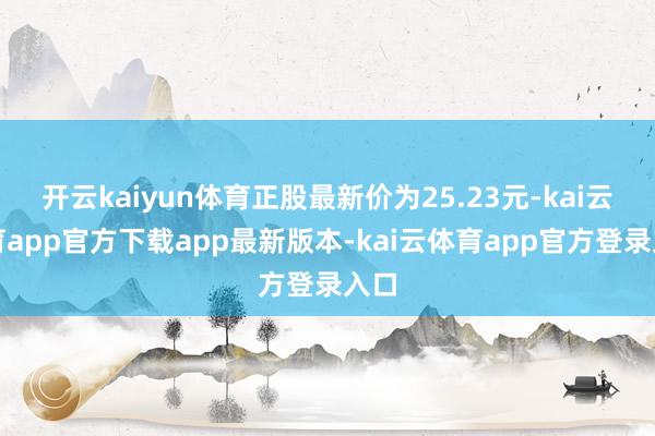 开云kaiyun体育正股最新价为25.23元-kai云体育app官方下载app最新版本-kai云体育app官方登录入口