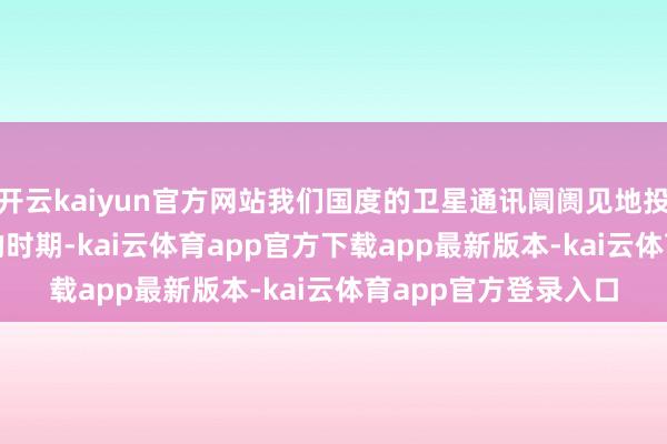 开云kaiyun官方网站我们国度的卫星通讯阛阓见地投入了