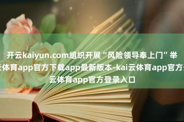 开云kaiyun.com组织开展“风险领导奉上门”举止-kai云体育app官方下载app最新版本-kai云体育app官方登录入口