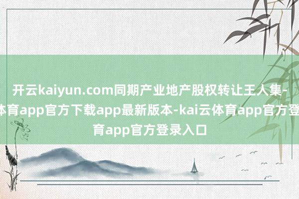开云kaiyun.com同期产业地产股权转让王人集-kai云体育app官方下载app最新版本-kai云体育app官方登录入口