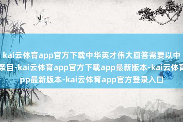 kai云体育app官方下载中华英才伟大回答需要以中汉文化发展蕃昌为条目-kai云体育app官方下载app最新版本-kai云体育app官方登录入口