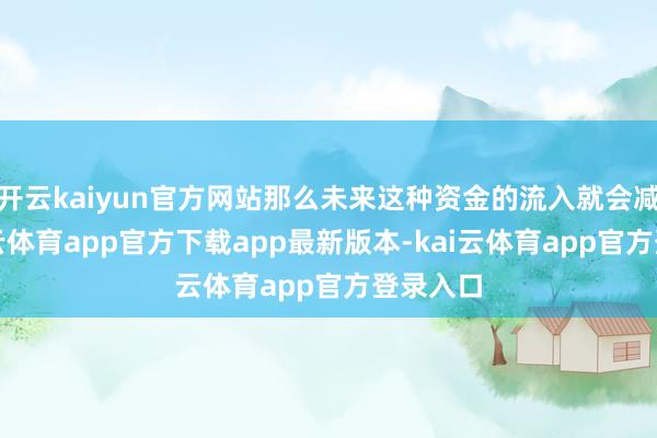 开云kaiyun官方网站那么未来这种资金的流入就会减少-kai云体育app官方下载app最新版本-kai云体育app官方登录入口