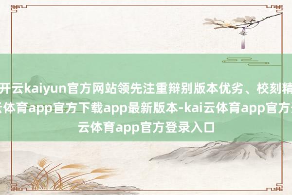 开云kaiyun官方网站领先注重辩别版本优劣、校刻精粗-kai云体育app官方下载app最新版本-kai云体育app官方登录入口
