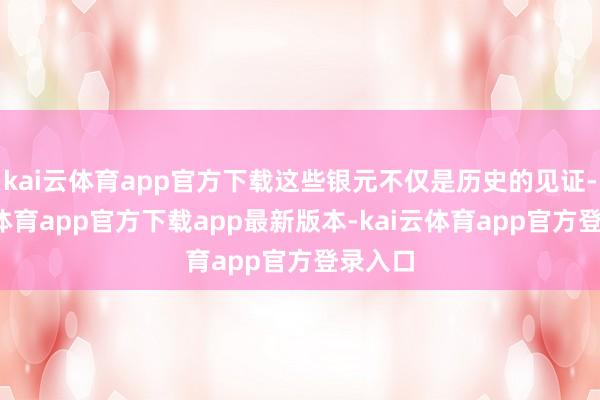 kai云体育app官方下载这些银元不仅是历史的见证-kai云体育app官方下载app最新版本-kai云体育app官方登录入口