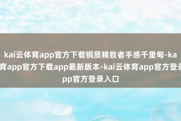 kai云体育app官方下载铜质精致者手感千里甸-kai云体育app官方下载app最新版本-kai云体育app官方登录入口