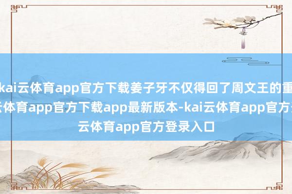 kai云体育app官方下载姜子牙不仅得回了周文王的重用-kai云体育app官方下载app最新版本-kai云体育app官方登录入口