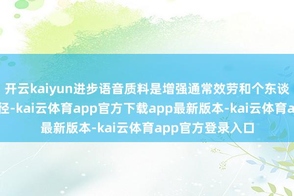 开云kaiyun进步语音质料是增强通常效劳和个东谈主魔力的进军门径-kai云体育app官方下载app最新版本-kai云体育app官方登录入口