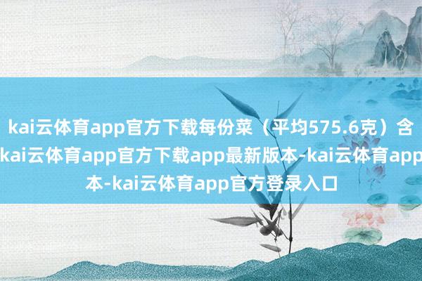 kai云体育app官方下载每份菜（平均575.6克）含钠3331毫克-kai云体育app官方下载app最新版本-kai云体育app官方登录入口