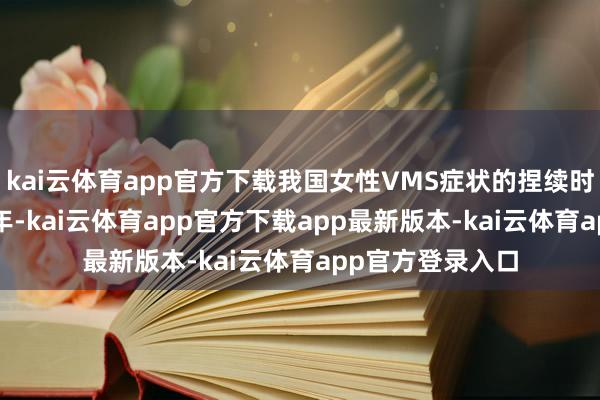 kai云体育app官方下载我国女性VMS症状的捏续时代中位数为4.5年-kai云体育app官方下载app最新版本-kai云体育app官方登录入口