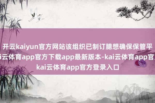 开云kaiyun官方网站该组织已制订臆想确保保管平淡运作-kai云体育app官方下载app最新版本-kai云体育app官方登录入口