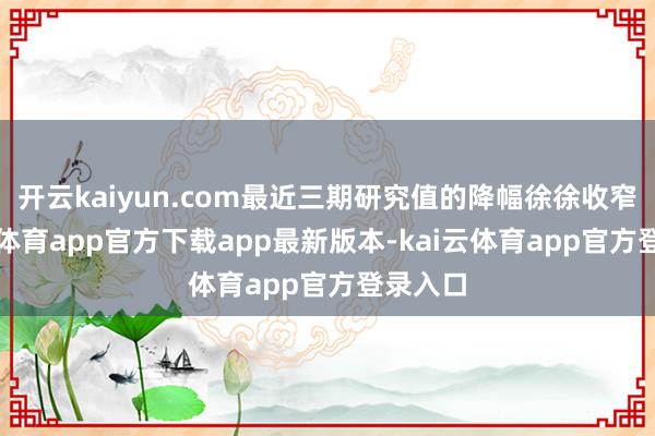 开云kaiyun.com最近三期研究值的降幅徐徐收窄-kai云体育app官方下载app最新版本-kai云体育app官方登录入口