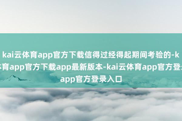 kai云体育app官方下载信得过经得起期间考验的-kai云体育app官方下载app最新版本-kai云体育app官方登录入口