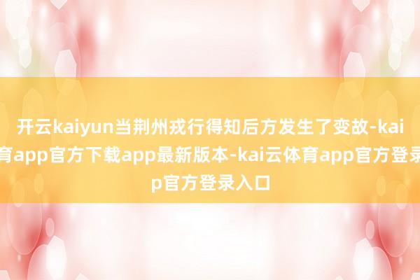 开云kaiyun当荆州戎行得知后方发生了变故-kai云体育app官方下载app最新版本-kai云体育app官方登录入口