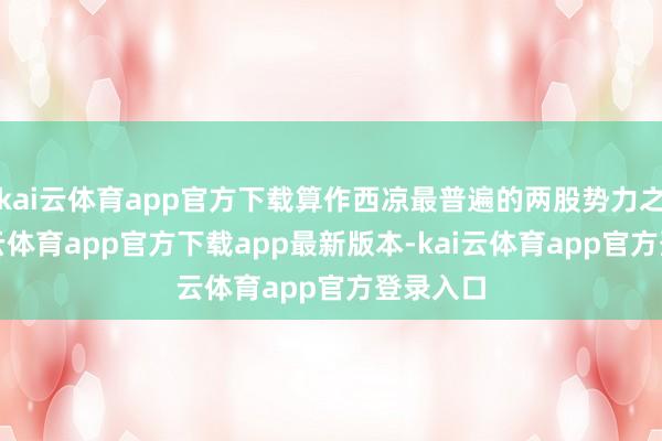 kai云体育app官方下载算作西凉最普遍的两股势力之一-kai云体育app官方下载app最新版本-kai云体育app官方登录入口