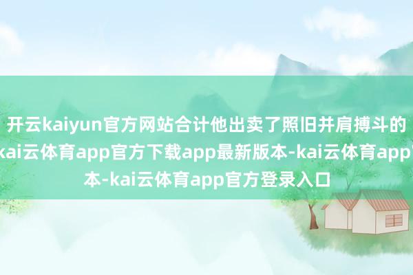 开云kaiyun官方网站合计他出卖了照旧并肩搏斗的伙伴与盟友-kai云体育app官方下载app最新版本-kai云体育app官方登录入口