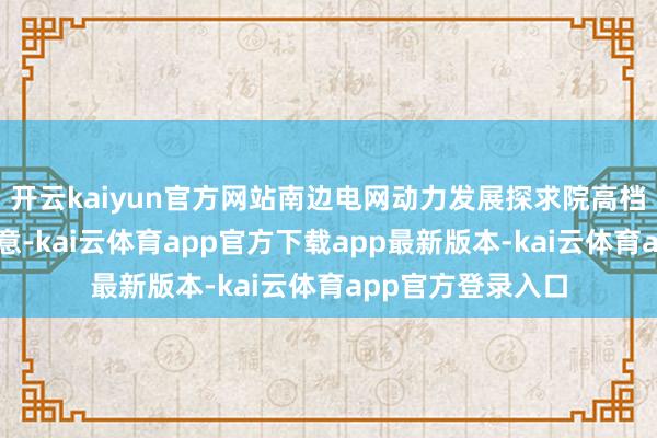 开云kaiyun官方网站南边电网动力发展探求院高档探求员刘本杰示意-kai云体育app官方下载app最新版本-kai云体育app官方登录入口