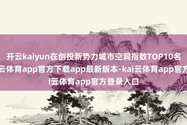 开云kaiyun在创投新势力城市空洞指数TOP10名次中-kai云体育app官方下载app最新版本-kai云体育app官方登录入口