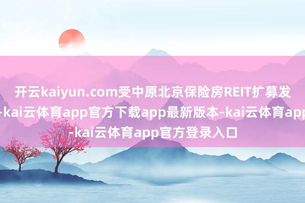开云kaiyun.com受中原北京保险房REIT扩募发售完成的影响-kai云体育app官方下载app最新版本-kai云体育app官方登录入口