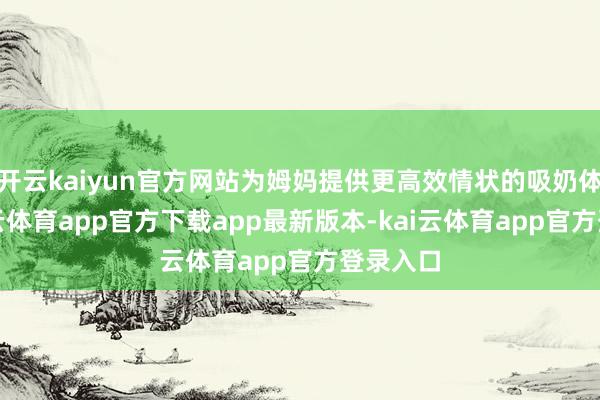 开云kaiyun官方网站为姆妈提供更高效情状的吸奶体验-kai云体育app官方下载app最新版本-kai云体育app官方登录入口