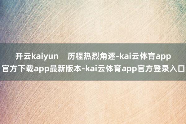 开云kaiyun    历程热烈角逐-kai云体育app官方下载app最新版本-kai云体育app官方登录入口
