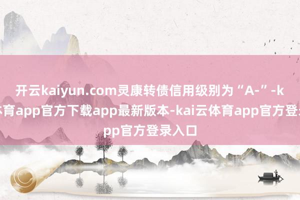 开云kaiyun.com灵康转债信用级别为“A-”-kai云体育app官方下载app最新版本-kai云体育app官方登录入口