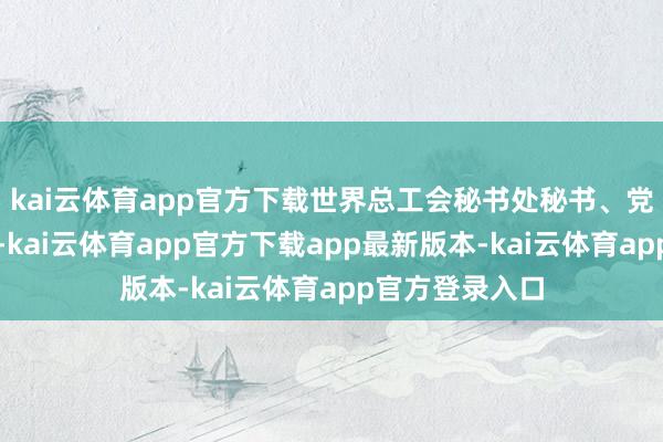 kai云体育app官方下载世界总工会秘书处秘书、党构成员朱虎祥-kai云体育app官方下载app最新版本-kai云体育app官方登录入口