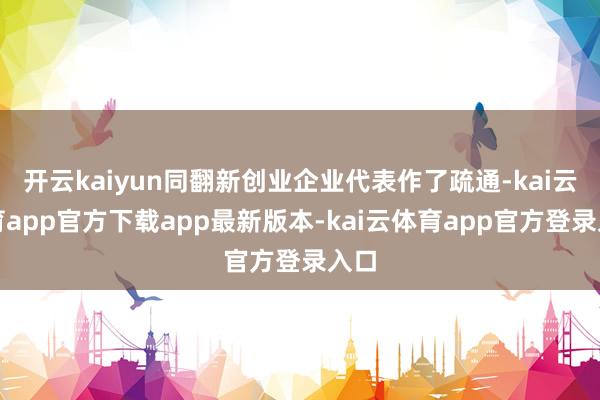 开云kaiyun同翻新创业企业代表作了疏通-kai云体育app官方下载app最新版本-kai云体育app官方登录入口