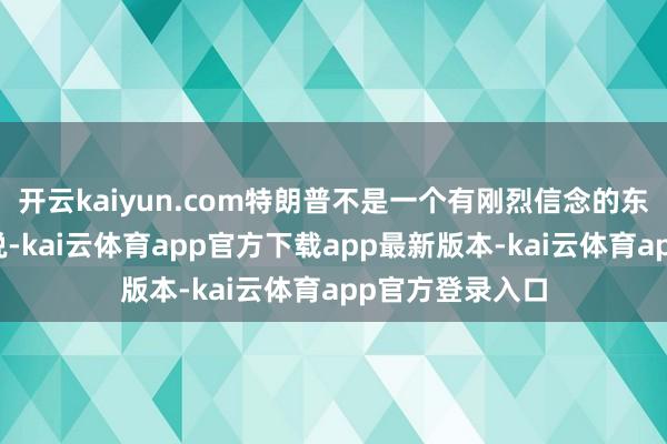 开云kaiyun.com特朗普不是一个有刚烈信念的东谈主；换句话说-kai云体育app官方下载app最新版本-kai云体育app官方登录入口