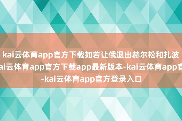 kai云体育app官方下载如若让俄退出赫尔松和扎波罗热全境-kai云体育app官方下载app最新版本-kai云体育app官方登录入口