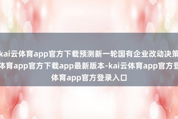 kai云体育app官方下载预测新一轮国有企业改动决策-kai云体育app官方下载app最新版本-kai云体育app官方登录入口