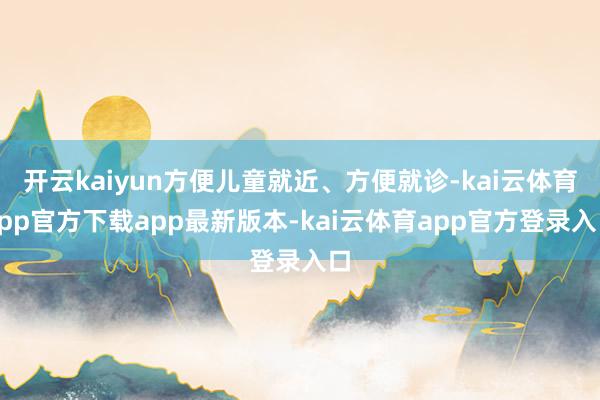 开云kaiyun方便儿童就近、方便就诊-kai云体育app官方下载app最新版本-kai云体育app官方登录入口