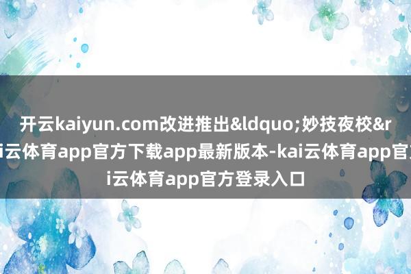 开云kaiyun.com改进推出“妙技夜校”-kai云体育app官方下载app最新版本-kai云体育app官方登录入口
