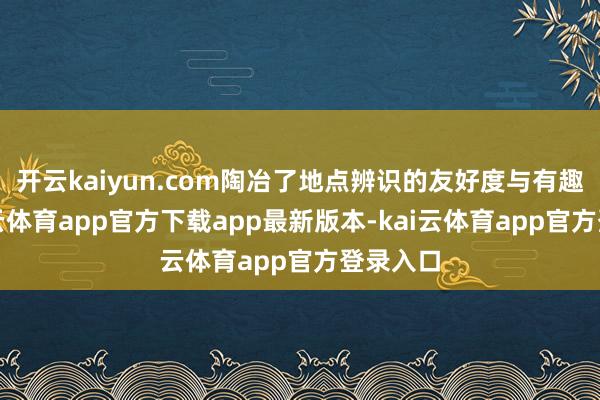 开云kaiyun.com陶冶了地点辨识的友好度与有趣性-kai云体育app官方下载app最新版本-kai云体育app官方登录入口