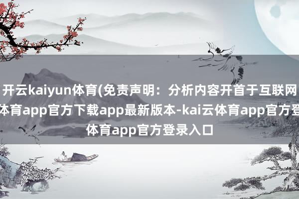 开云kaiyun体育(免责声明:分析内容开首于互联网-kai云体育app官方下载app最新版本-kai云体育app官方登录入口