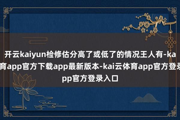开云kaiyun检修估分高了或低了的情况王人有-kai云体育app官方下载app最新版本-kai云体育app官方登录入口