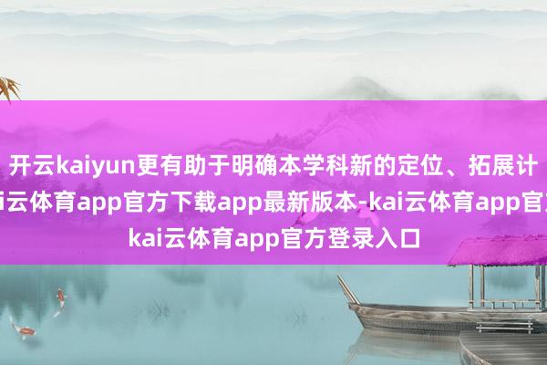 开云kaiyun更有助于明确本学科新的定位、拓展计划领域-kai云体育app官方下载app最新版本-kai云体育app官方登录入口