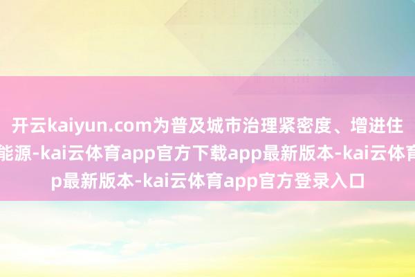 开云kaiyun.com为普及城市治理紧密度、增进住户幸福感注入强劲能源-kai云体育app官方下载app最新版本-kai云体育app官方登录入口
