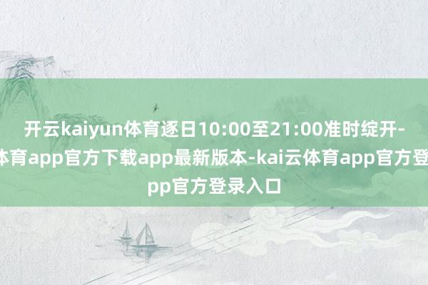 开云kaiyun体育逐日10:00至21:00准时绽开-kai云体育app官方下载app最新版本-kai云体育app官方登录入口