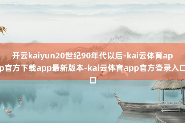 开云kaiyun20世纪90年代以后-kai云体育app官方下载app最新版本-kai云体育app官方登录入口