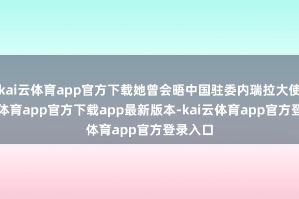 kai云体育app官方下载她曾会晤中国驻委内瑞拉大使-kai云体育app官方下载app最新版本-kai云体育app官方登录入口