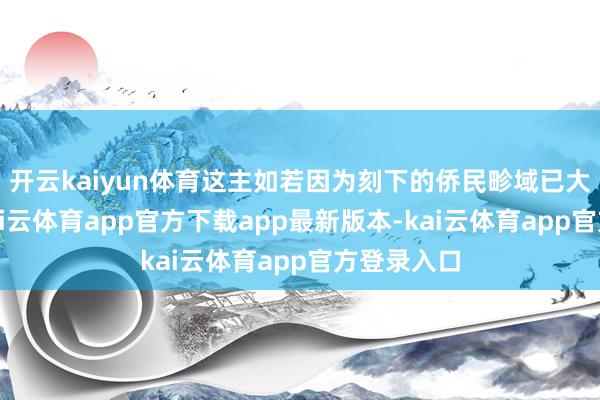 开云kaiyun体育这主如若因为刻下的侨民畛域已大幅缩减-kai云体育app官方下载app最新版本-kai云体育app官方登录入口