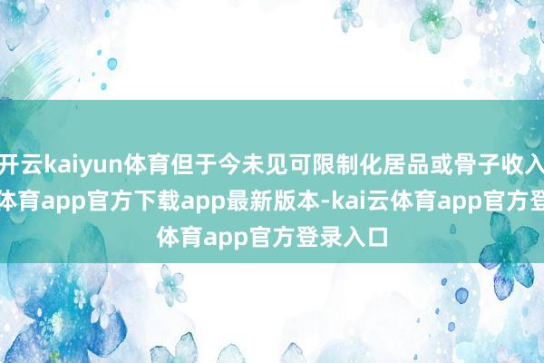 开云kaiyun体育但于今未见可限制化居品或骨子收入-kai云体育app官方下载app最新版本-kai云体育app官方登录入口